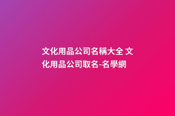 文化用品公司名稱大全 文化用品公司取名-名學網-第1張-公司起名-玄機派